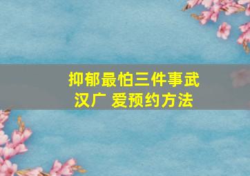 抑郁最怕三件事武汉广 爱预约方法